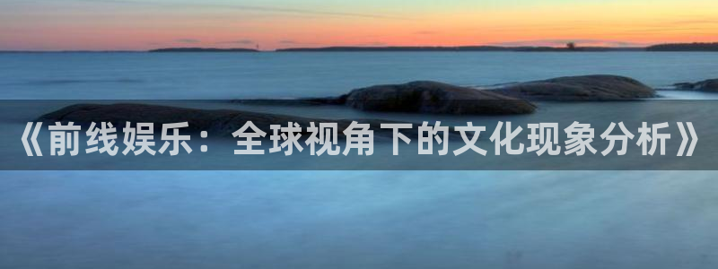 新航娱乐：《前线娱乐：全球视角下的文化现象分析》